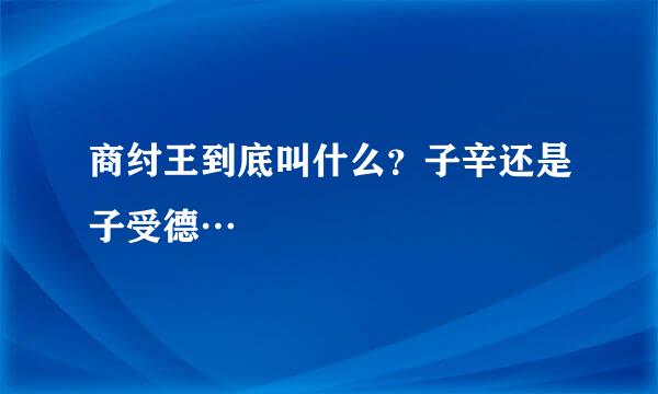 商纣王到底叫什么？子辛还是子受德…