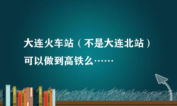 大连火车站（不是大连北站）可以做到高铁么……