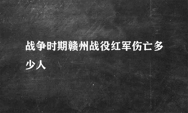 战争时期赣州战役红军伤亡多少人