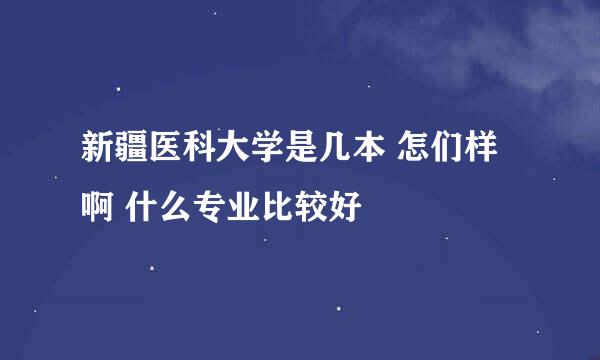 新疆医科大学是几本 怎们样啊 什么专业比较好