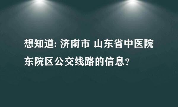 想知道: 济南市 山东省中医院东院区公交线路的信息？