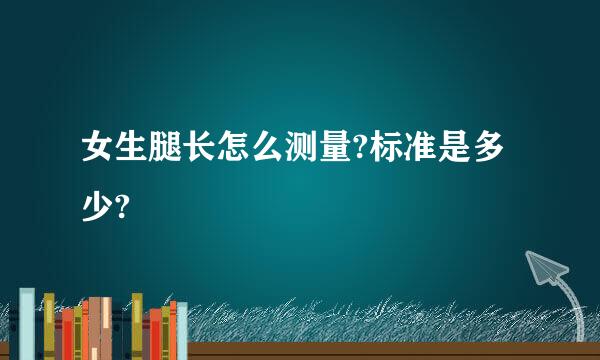 女生腿长怎么测量?标准是多少?