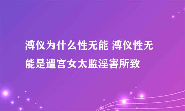 溥仪为什么性无能 溥仪性无能是遭宫女太监淫害所致