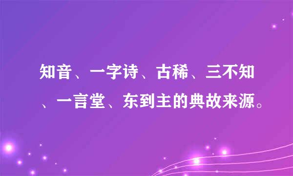 知音、一字诗、古稀、三不知、一言堂、东到主的典故来源。