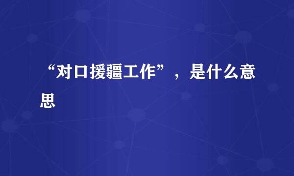 “对口援疆工作”，是什么意思