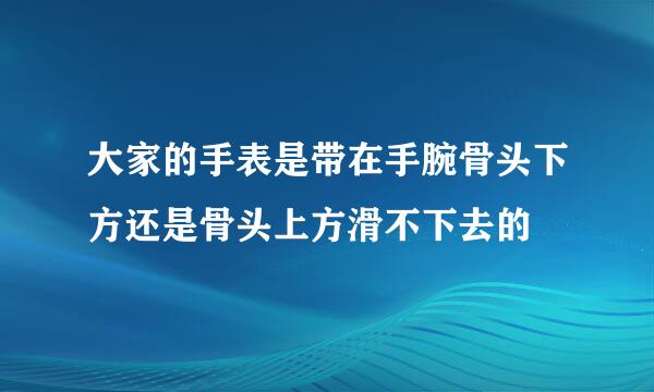 大家的手表是带在手腕骨头下方还是骨头上方滑不下去的