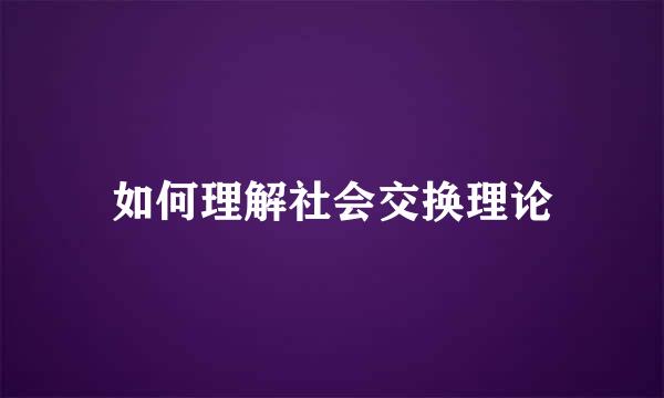 如何理解社会交换理论