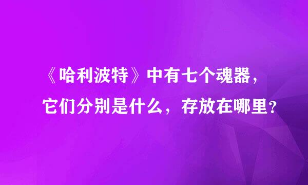 《哈利波特》中有七个魂器，它们分别是什么，存放在哪里？