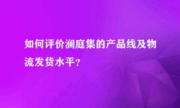 如何评价澜庭集的产品线及物流发货水平？