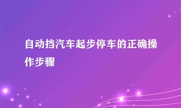 自动挡汽车起步停车的正确操作步骤