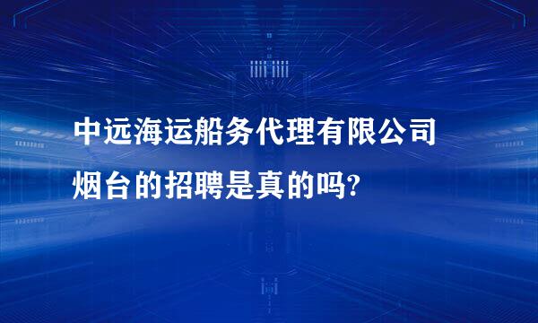 中远海运船务代理有限公司 烟台的招聘是真的吗?