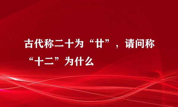 古代称二十为“廿”，请问称“十二”为什么