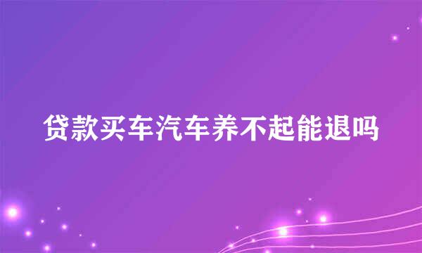 贷款买车汽车养不起能退吗