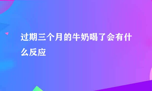 过期三个月的牛奶喝了会有什么反应