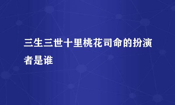 三生三世十里桃花司命的扮演者是谁