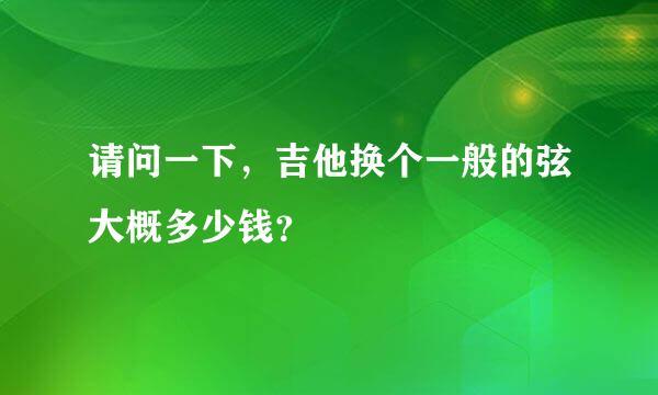 请问一下，吉他换个一般的弦大概多少钱？