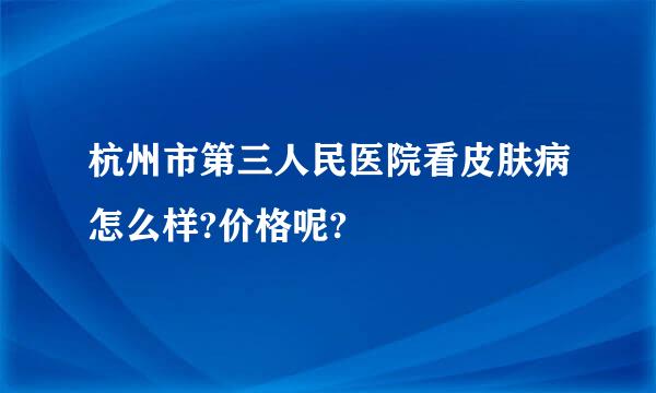 杭州市第三人民医院看皮肤病怎么样?价格呢?