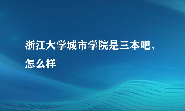 浙江大学城市学院是三本吧，怎么样