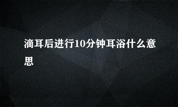 滴耳后进行10分钟耳浴什么意思