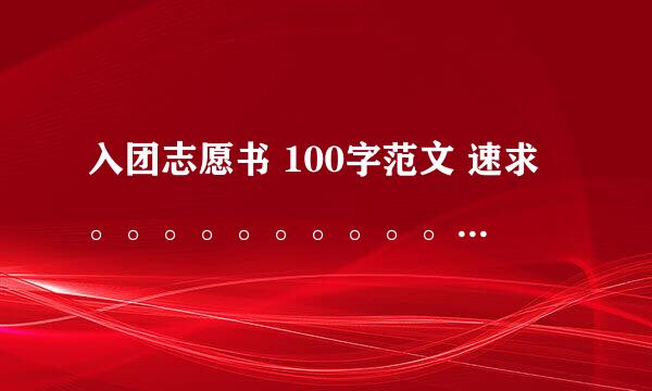 入团志愿书 100字范文 速求。。。。。。。。。。。。。。。。。。。。。。。。