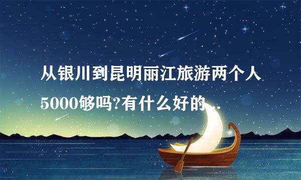 从银川到昆明丽江旅游两个人5000够吗?有什么好的路线,现在去合适吗?