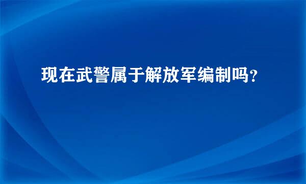 现在武警属于解放军编制吗？