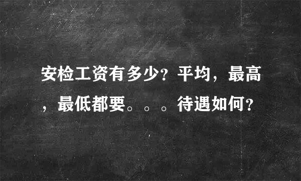 安检工资有多少？平均，最高，最低都要。。。待遇如何？