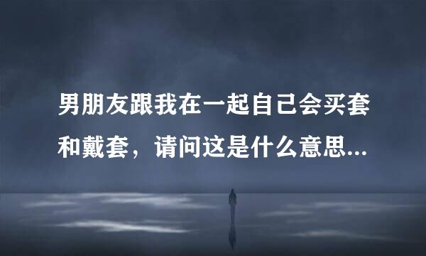 男朋友跟我在一起自己会买套和戴套，请问这是什么意思？ 他说他恐怕给不了我未来