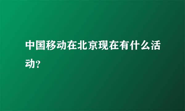 中国移动在北京现在有什么活动？