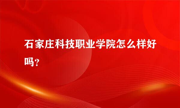 石家庄科技职业学院怎么样好吗？