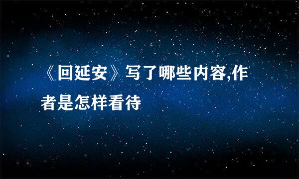 《回延安》写了哪些内容,作者是怎样看待