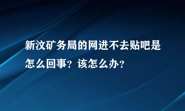 新汶矿务局的网进不去贴吧是怎么回事？该怎么办？