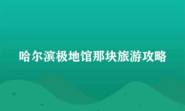 哈尔滨极地馆那块旅游攻略