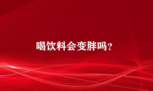 喝饮料会变胖吗？