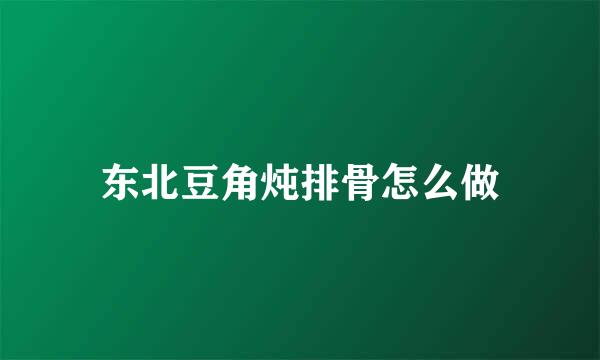 东北豆角炖排骨怎么做