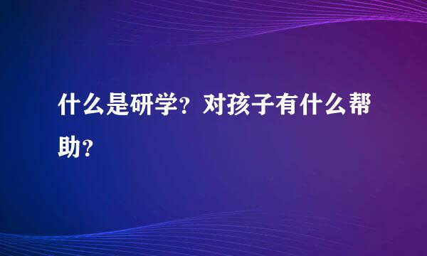 什么是研学？对孩子有什么帮助？