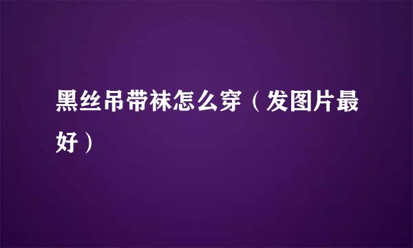 黑丝吊带袜怎么穿（发图片最好）