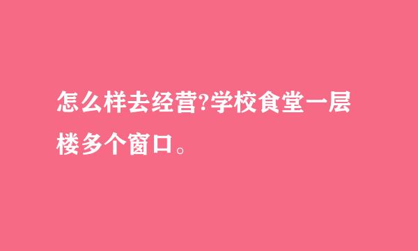 怎么样去经营?学校食堂一层楼多个窗口。