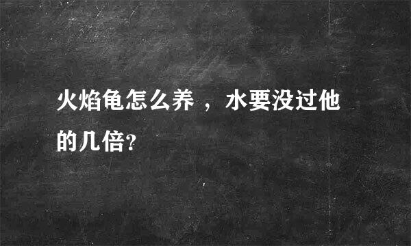 火焰龟怎么养 ，水要没过他的几倍？