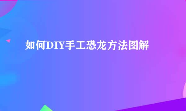 如何DIY手工恐龙方法图解