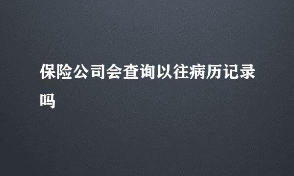 保险公司会查询以往病历记录吗