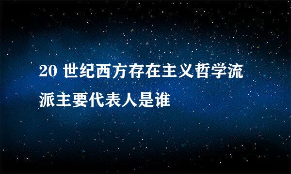 20 世纪西方存在主义哲学流派主要代表人是谁