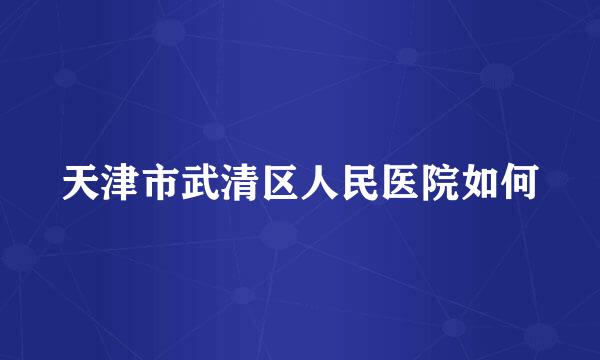 天津市武清区人民医院如何