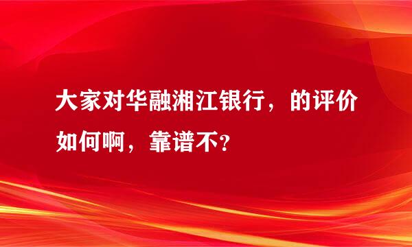 大家对华融湘江银行，的评价如何啊，靠谱不？