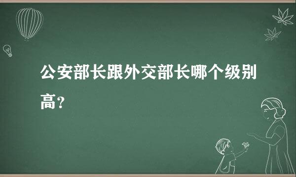 公安部长跟外交部长哪个级别高？