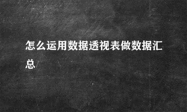 怎么运用数据透视表做数据汇总