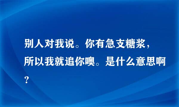 别人对我说。你有急支糖浆，所以我就追你噢。是什么意思啊？