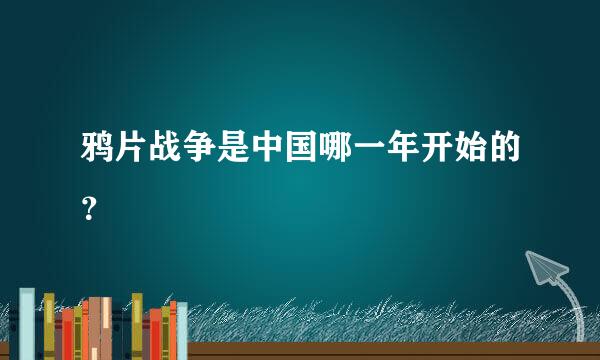 鸦片战争是中国哪一年开始的？