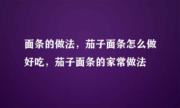 面条的做法，茄子面条怎么做好吃，茄子面条的家常做法