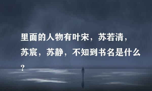 里面的人物有叶宋，苏若清，苏宸，苏静，不知到书名是什么？